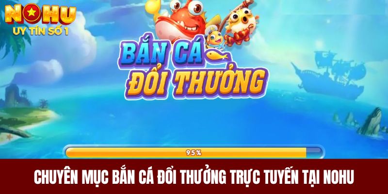 Chuyên mục bắn cá đổi thưởng trực tuyến tại NOHU