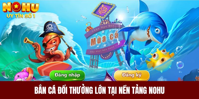 Bắn cá đổi thưởng lớn tại nền tảng NOHU