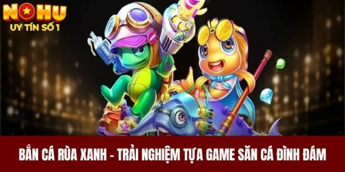 Bắn Cá Rùa Xanh - Trải Nghiệm Tựa Game Săn Cá Đình Đám 