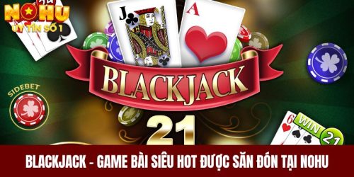 Blackjack - Game Bài Siêu Hot Được Săn Đón Tại NOHU