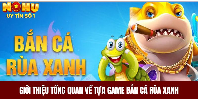 Giới thiệu tổng quan về tựa game bắn cá rùa xanh