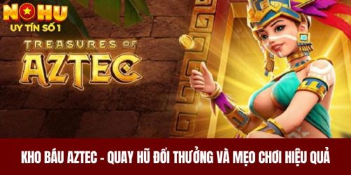 Kho Báu Aztec - Quay Hũ Đổi Thưởng Và Mẹo Chơi Hiệu Quả