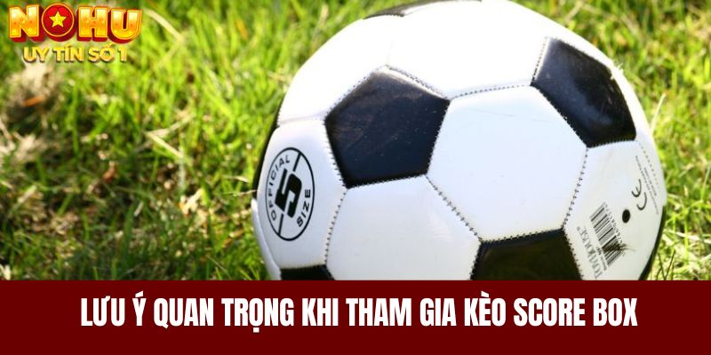 Những lưu ý quan trọng khi tham gia kèo Score Box