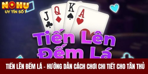 Tiến lên đếm lá - Hướng dẫn cách chơi chi tiết cho tân thủ