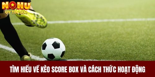 Tìm Hiểu Về Kèo Score Box Và Cách Thức Hoạt Động