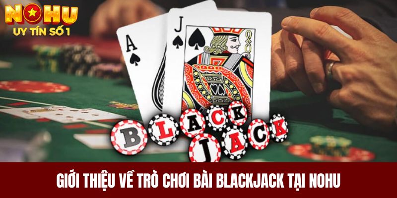 Giới thiệu về trò chơi bài Blackjack tại NOHU